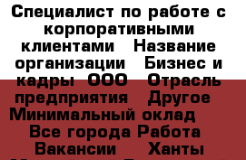 Специалист по работе с корпоративными клиентами › Название организации ­ Бизнес и кадры, ООО › Отрасль предприятия ­ Другое › Минимальный оклад ­ 1 - Все города Работа » Вакансии   . Ханты-Мансийский,Белоярский г.